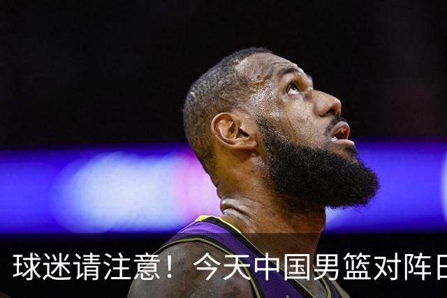 球迷请注意！今天中国男篮对阵日本的半决赛转播频道有变化